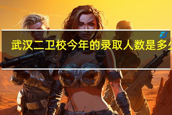 武汉二卫校今年的录取人数是多少人