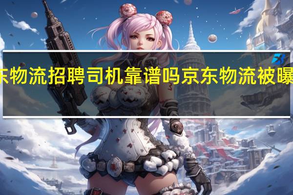 武汉京东物流招聘司机靠谱吗 京东物流被曝将招聘上万人