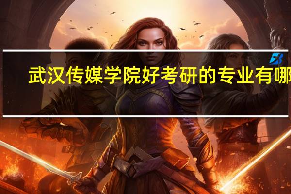 武汉传媒学院好考研的专业有哪些
