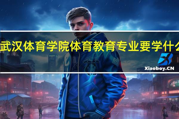 武汉体育学院体育教育专业要学什么课程