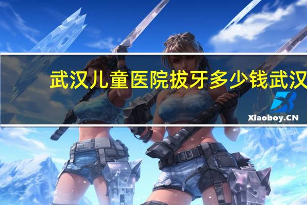 武汉儿童医院拔牙多少钱 武汉大学口腔医院能用农村医保么