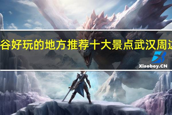 武汉光谷好玩的地方推荐十大景点 武汉周边好玩的地方