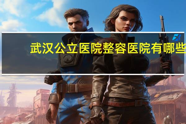 武汉公立医院整容医院有哪些(武汉有没有公立的整形医院啊)