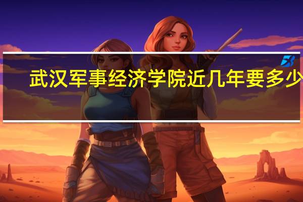 武汉军事经济学院近几年要多少分