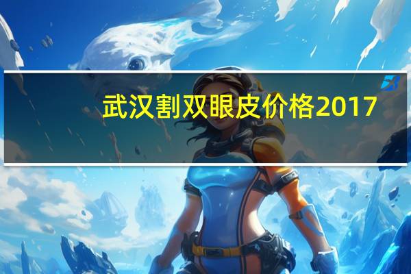 武汉割双眼皮价格2017(武汉割双眼皮最好的医院是哪家)