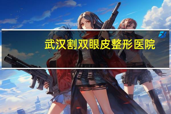 武汉割双眼皮整形医院(武汉割双眼皮最好的医院是哪家)