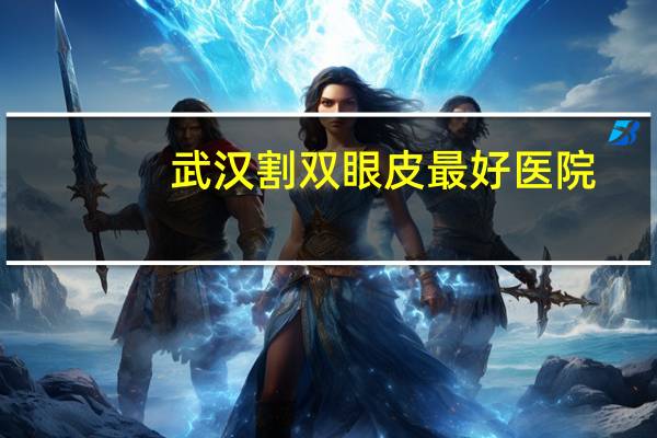 武汉割双眼皮最好医院(武汉最好的眼科医院是什么)