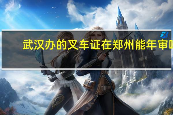 武汉办的叉车证在郑州能年审吗