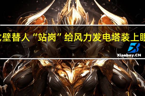 武汉北斗技术走进戈壁替人“站岗”给风力发电塔装上眼睛和耳朵 到底什么情况嘞