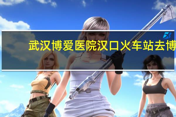 武汉博爱医院 汉口火车站去博爱医院怎么走