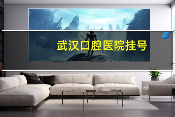 武汉口腔医院挂号，武汉大学口腔医院儿童挂号预约