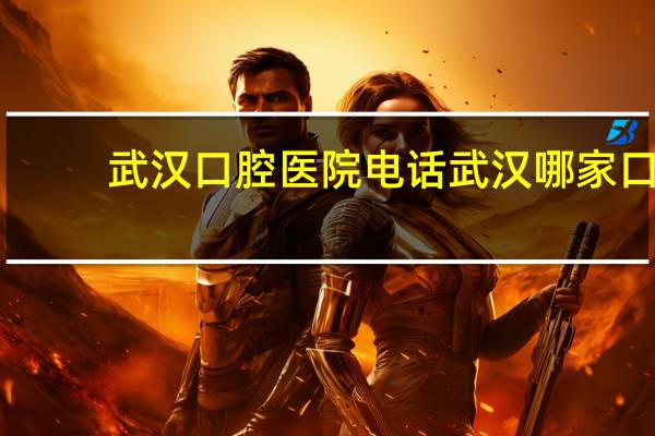 武汉口腔医院电话 武汉哪家口腔医院营业最晚