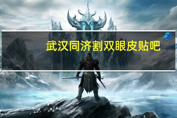 武汉同济割双眼皮贴吧(武汉哪个医院割双眼皮最好)