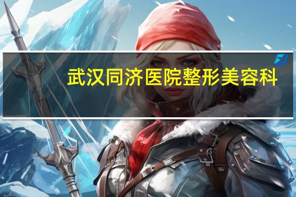 武汉同济医院整形美容科(武汉有哪些正规的整形医院)