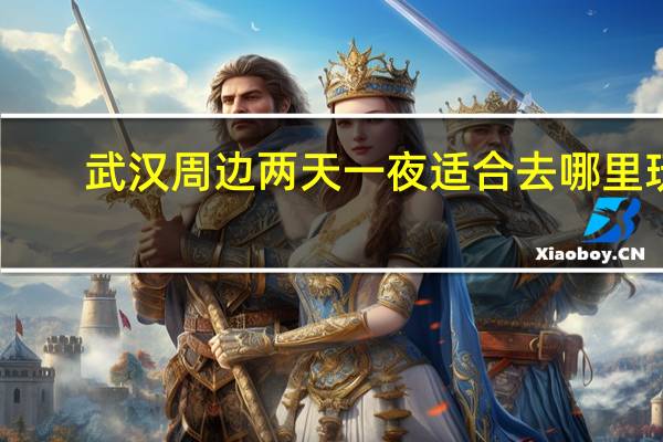 武汉周边两天一夜适合去哪里玩