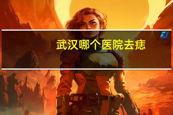 武汉哪个医院去痣(请问在武汉什么医院点痣技术好，而且不会留疤谢谢大家)