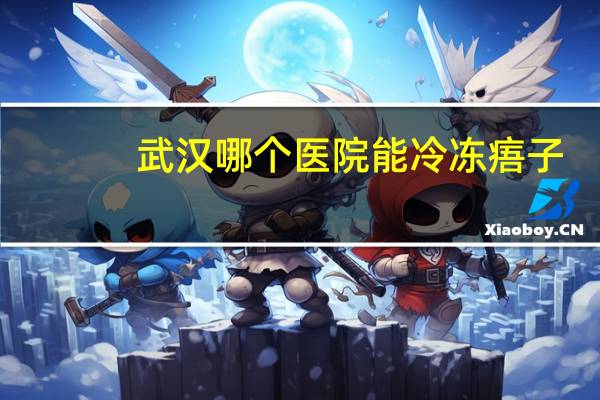 武汉哪个医院能冷冻痦子,武汉哪一家医院去痣比较好,还有价格,谢谢啦
