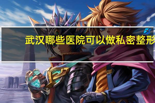 武汉哪些医院可以做私密整形(女生有哪些秘密是男生不知道的)