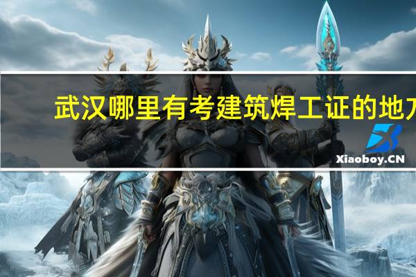 武汉哪里有考建筑焊工证的地方