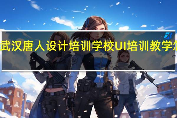 武汉唐人设计培训学校UI培训教学怎么样