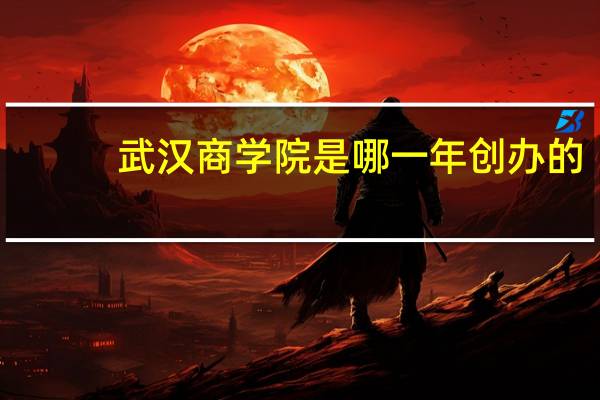 武汉商学院是哪一年创办的