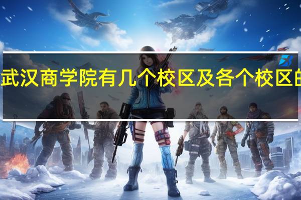 武汉商学院有几个校区及各个校区的介绍