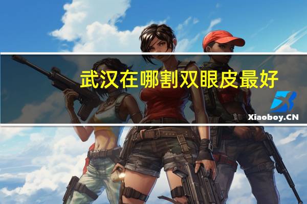 武汉在哪割双眼皮最好，武汉哪个医院割双眼皮最好