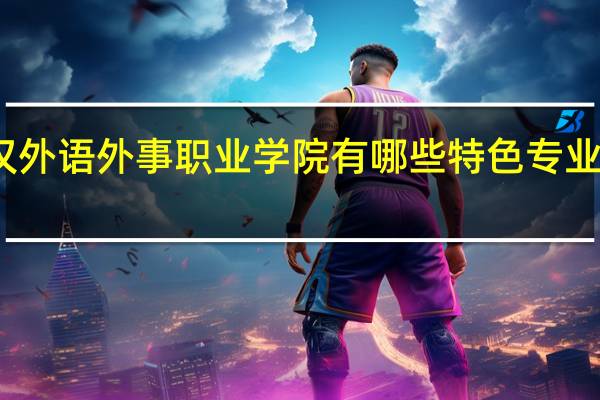 武汉外语外事职业学院有哪些特色专业值得推荐
