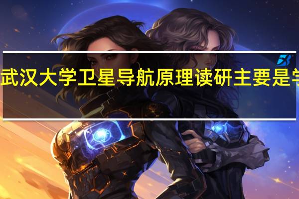 武汉大学卫星导航原理读研主要是学什么