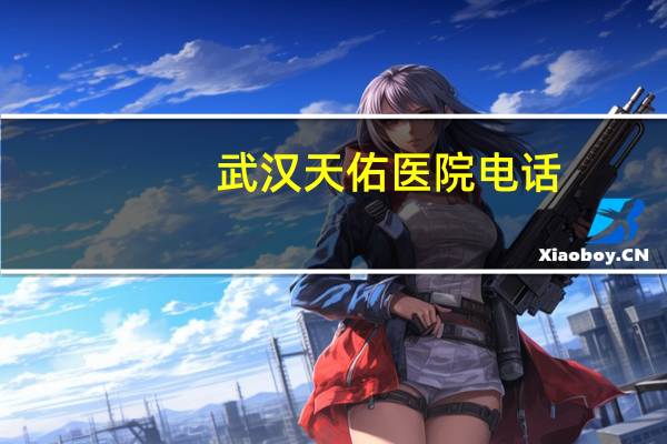 武汉天佑医院电话？武汉天佑医院下午上班时间