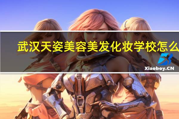 武汉天姿美容美发化妆学校怎么样