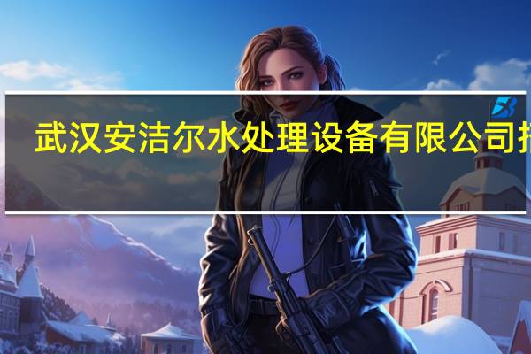 武汉安洁尔水处理设备有限公司招聘（武汉安洁尔水处理设备有限公司）