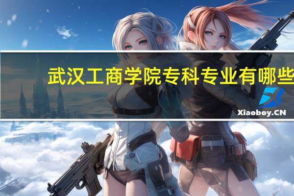 武汉工商学院专科专业有哪些