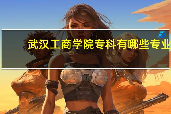 武汉工商学院专科有哪些专业