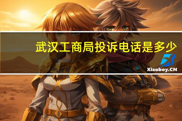 武汉工商局投诉电话是多少(工商局投诉电话是多少)