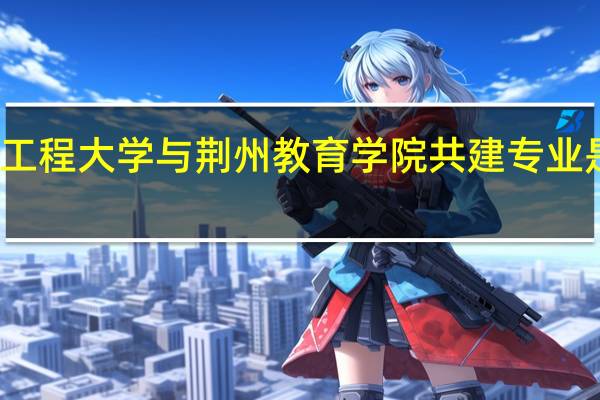 武汉工程大学与荆州教育学院共建专业是什么意思