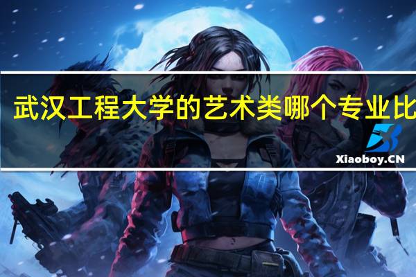 武汉工程大学的艺术类哪个专业比较好