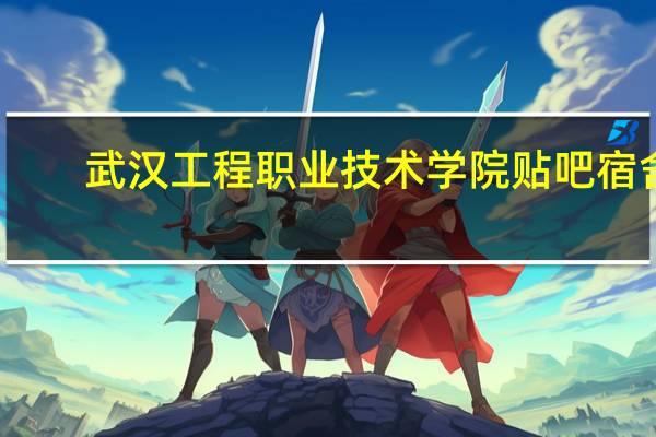 武汉工程职业技术学院贴吧宿舍（武汉工程职业技术学院贴吧）
