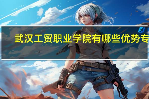 武汉工贸职业学院有哪些优势专业