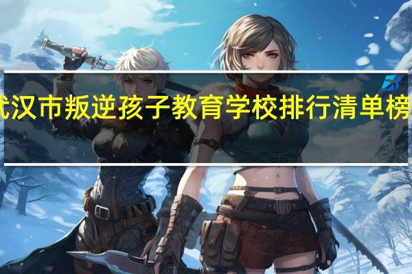 武汉市叛逆孩子教育学校排行清单榜TOP10