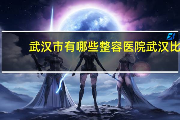 武汉市有哪些整容医院 武汉比较大的整形医院有那些