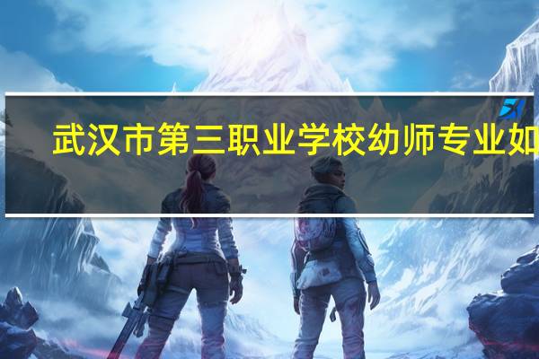 武汉市第三职业学校幼师专业如何