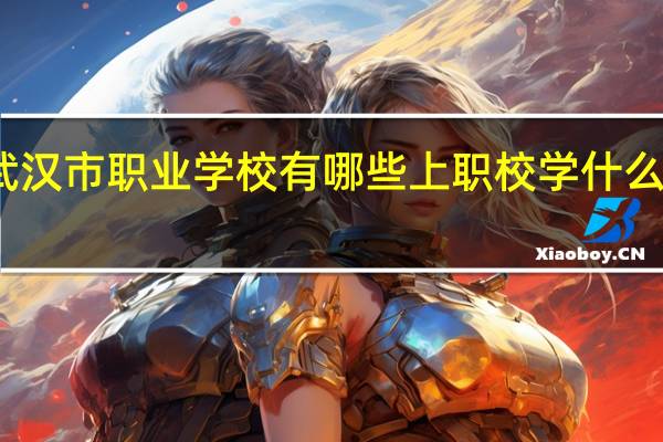 武汉市职业学校有哪些 上职校学什么专业好