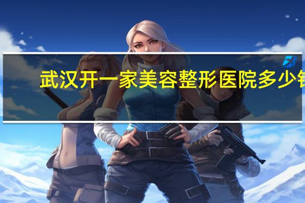 武汉开一家美容整形医院多少钱？武汉有没有公立的整形医院啊