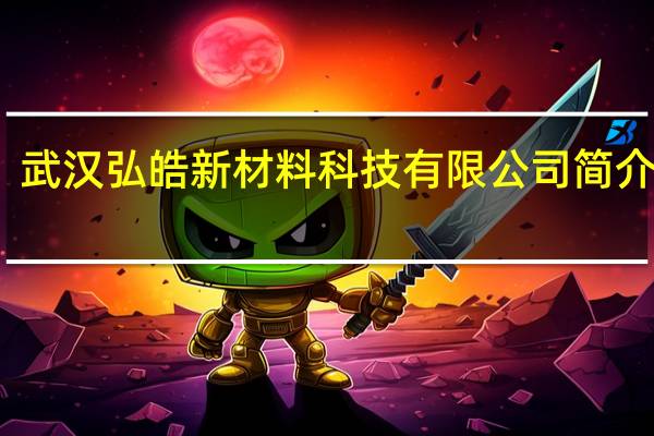 武汉弘皓新材料科技有限公司简介电话（武汉弘皓新材料科技有限公司简介）