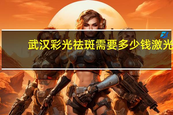 武汉彩光祛斑需要多少钱 激光祛斑要多少钱