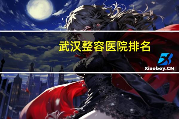 武汉整容医院排名，武汉有哪些正规的整形医院