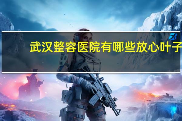 武汉整容医院有哪些放心叶子 武汉植眉哪家好