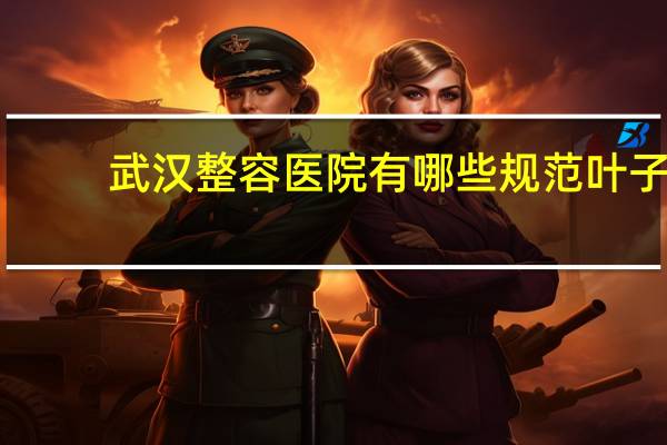 武汉整容医院有哪些规范叶子？武汉妇幼保健院有整形科