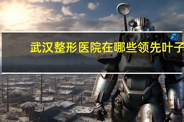 武汉整形医院在哪些领先叶子(武汉有没有公立的整形医院啊)